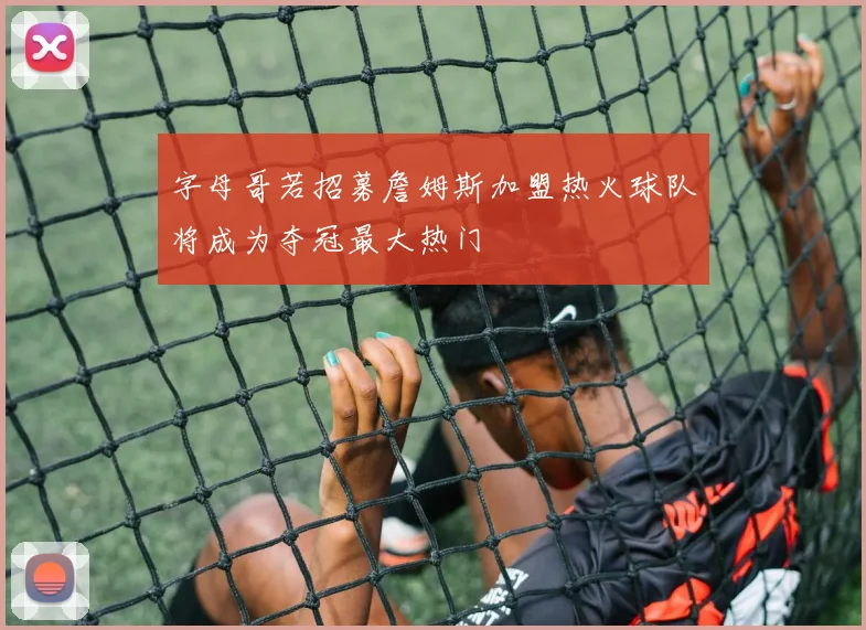 字母哥若招募詹姆斯加盟热火球队将成为夺冠最大热门