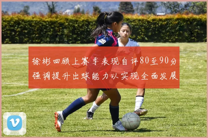 徐彬回顾上赛季表现自评80至90分强调提升出球能力以实现全面发展