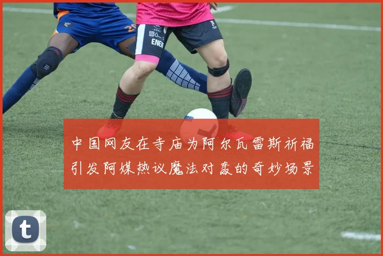 中国网友在寺庙为阿尔瓦雷斯祈福引发阿媒热议魔法对轰的奇妙场景