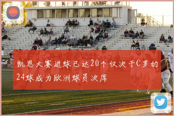 凯恩大赛进球已达20个仅次于C罗的24球成为欧洲球员次席
