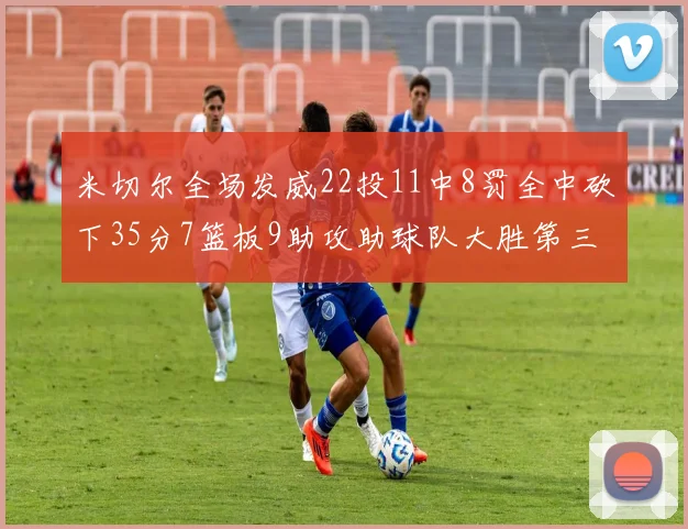 米切尔全场发威22投11中8罚全中砍下35分7篮板9助攻助球队大胜第三节独得20分