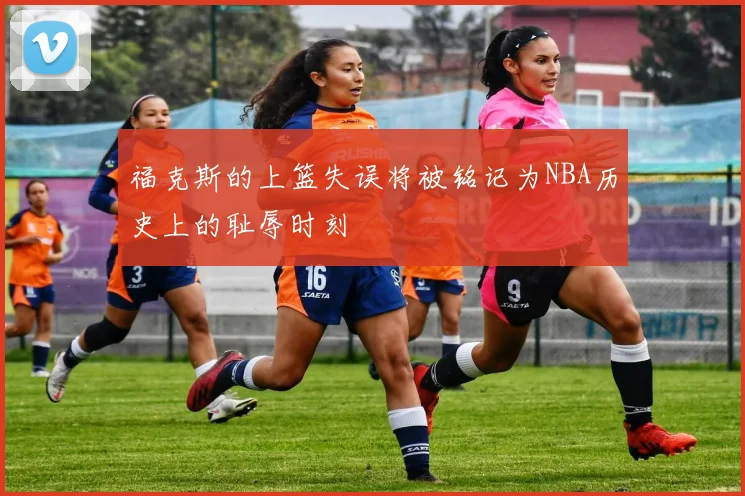 福克斯的上篮失误将被铭记为NBA历史上的耻辱时刻