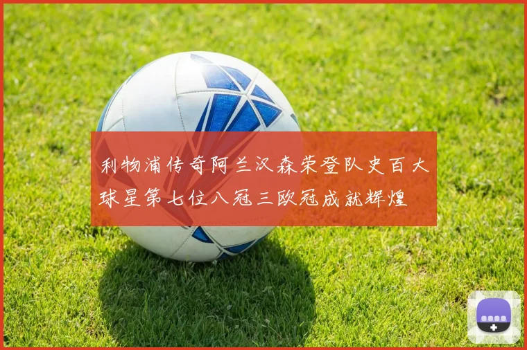 利物浦传奇阿兰汉森荣登队史百大球星第七位八冠三欧冠成就辉煌