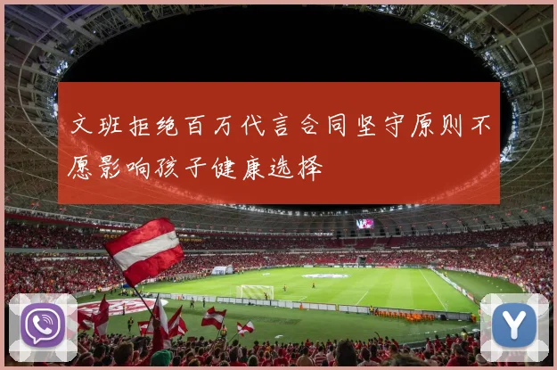 文班拒绝百万代言合同坚守原则不愿影响孩子健康选择