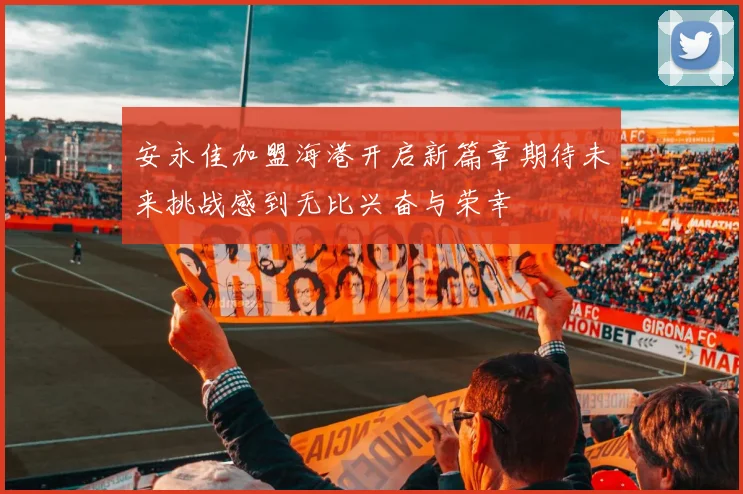 安永佳加盟海港开启新篇章期待未来挑战感到无比兴奋与荣幸
