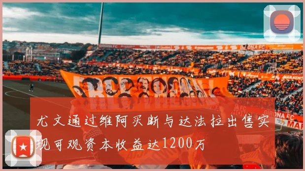 尤文通过维阿买断与达法拉出售实现可观资本收益达1200万