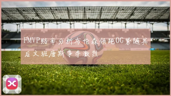 FMVP赔率分析布伦森领跑OG紧随其后文班唐斯争夺激烈