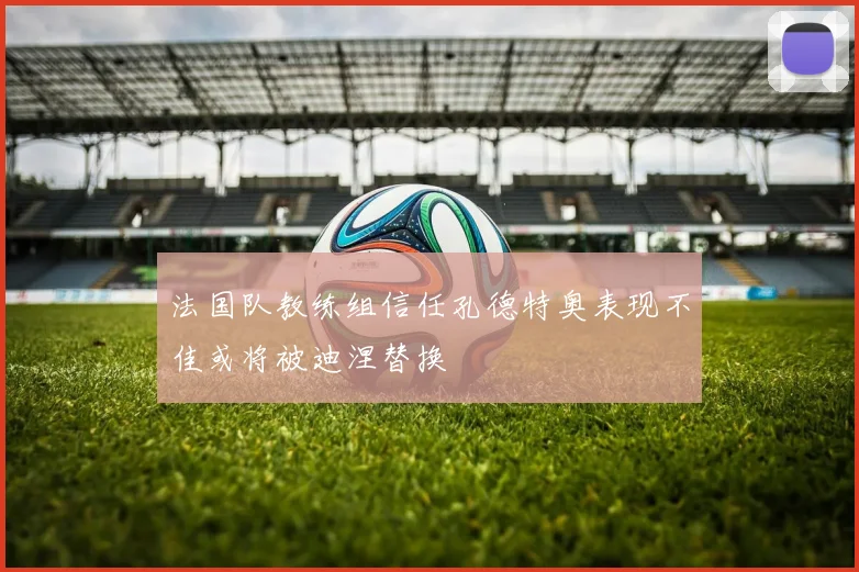 法国队教练组信任孔德特奥表现不佳或将被迪涅替换