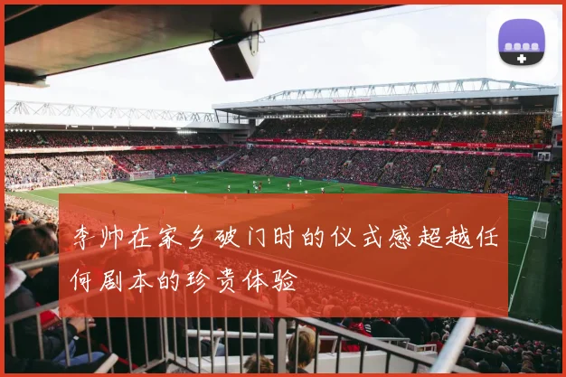 李帅在家乡破门时的仪式感超越任何剧本的珍贵体验