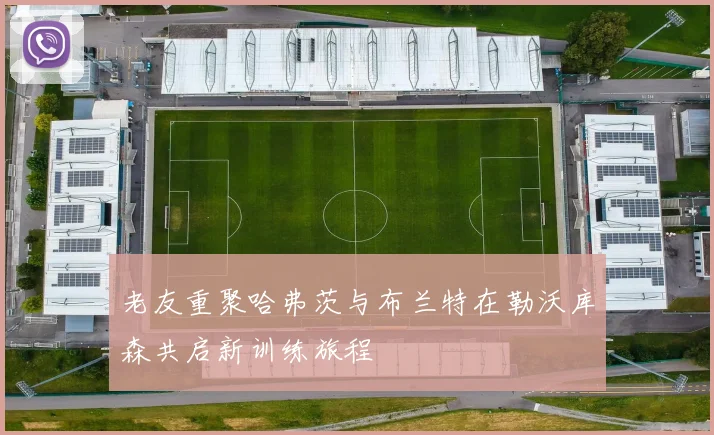 老友重聚哈弗茨与布兰特在勒沃库森共启新训练旅程