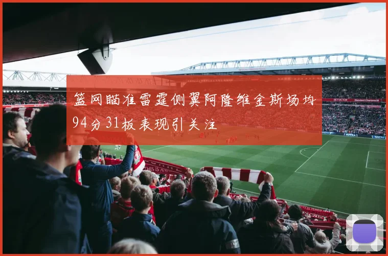 篮网瞄准雷霆侧翼阿隆维金斯场均94分31板表现引关注