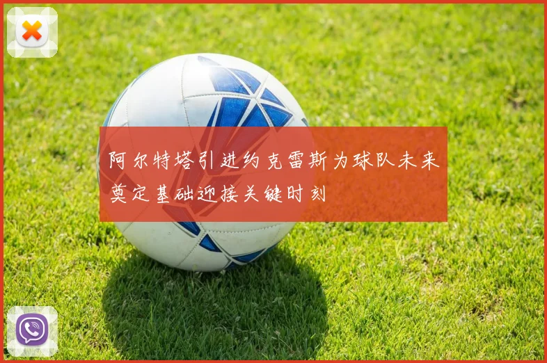 阿尔特塔引进约克雷斯为球队未来奠定基础迎接关键时刻