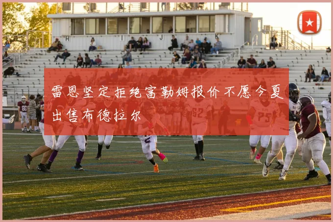 雷恩坚定拒绝富勒姆报价不愿今夏出售布德拉尔