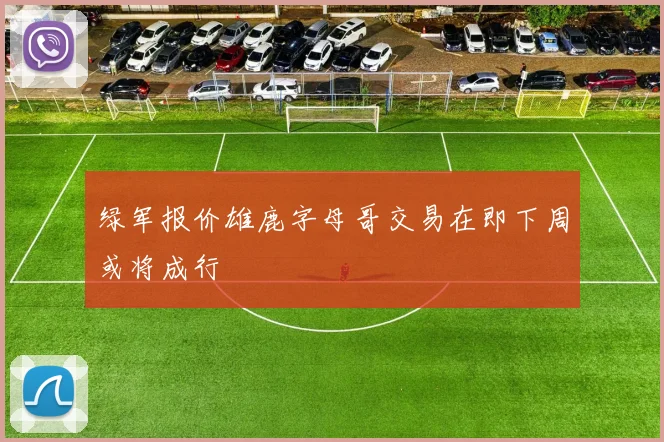 绿军报价雄鹿字母哥交易在即下周或将成行