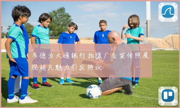 韦德为大通银行拍摄广告宣传照展现超凡魅力引发热议