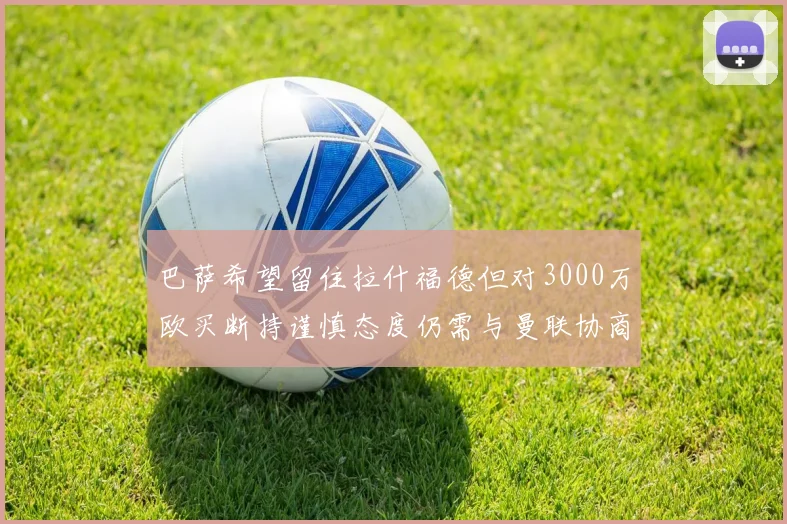 巴萨希望留住拉什福德但对3000万欧买断持谨慎态度仍需与曼联协商