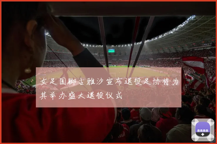 女足国脚古雅沙宣布退役足协将为其举办盛大退役仪式