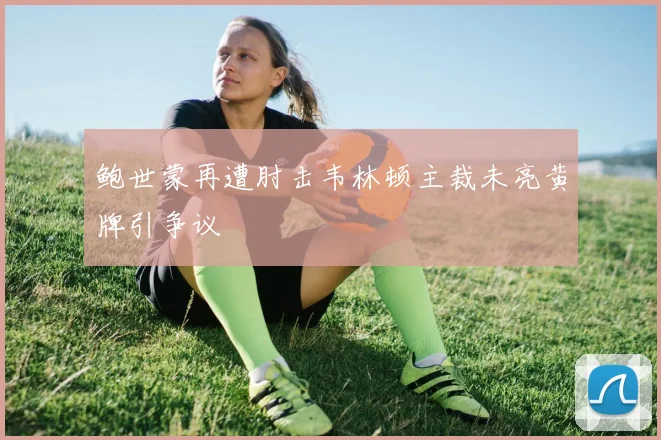 鲍世蒙再遭肘击韦林顿主裁未亮黄牌引争议