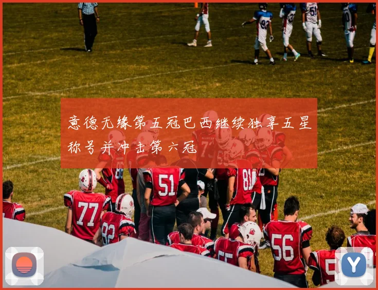 意德无缘第五冠巴西继续独享五星称号并冲击第六冠