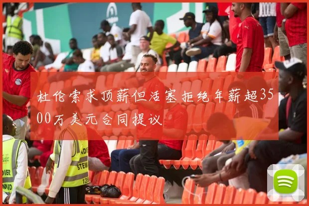 杜伦索求顶薪但活塞拒绝年薪超3500万美元合同提议