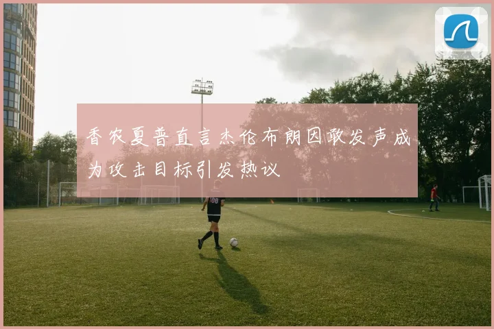 香农夏普直言杰伦布朗因敢发声成为攻击目标引发热议