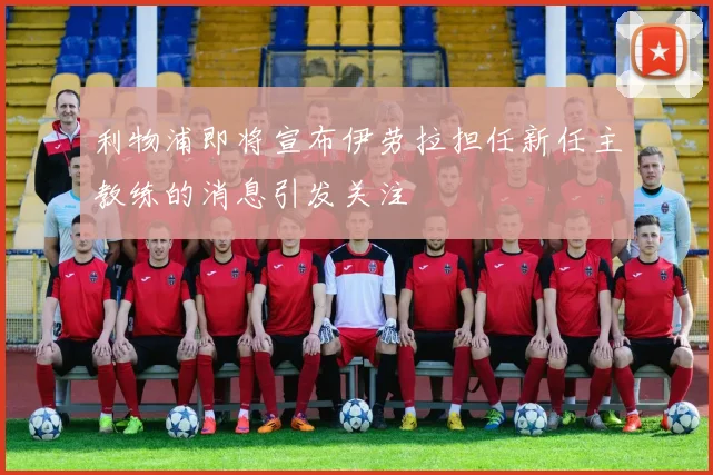 利物浦即将宣布伊劳拉担任新任主教练的消息引发关注
