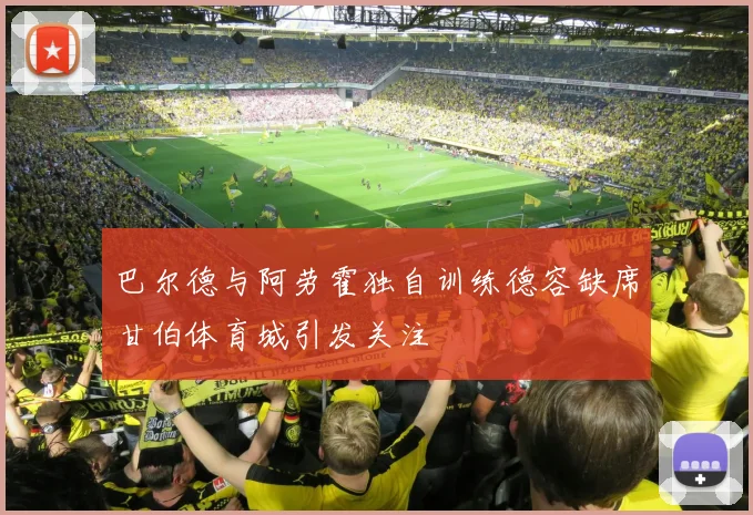 巴尔德与阿劳霍独自训练德容缺席甘伯体育城引发关注