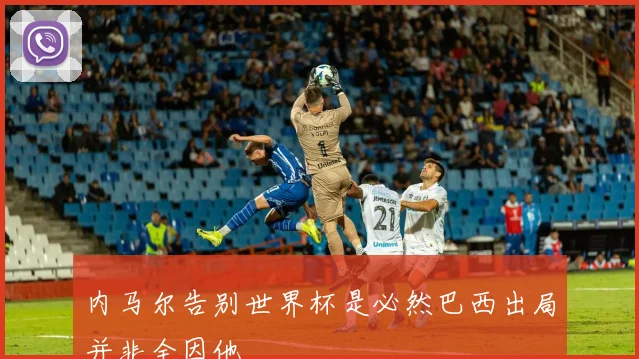 内马尔告别世界杯是必然巴西出局并非全因他