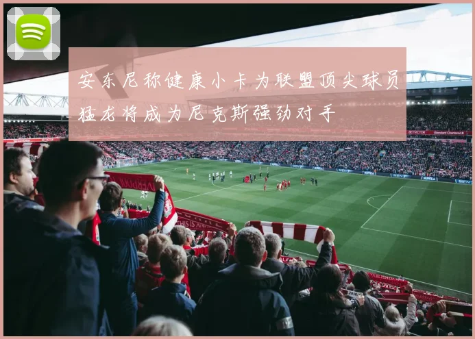 安东尼称健康小卡为联盟顶尖球员猛龙将成为尼克斯强劲对手