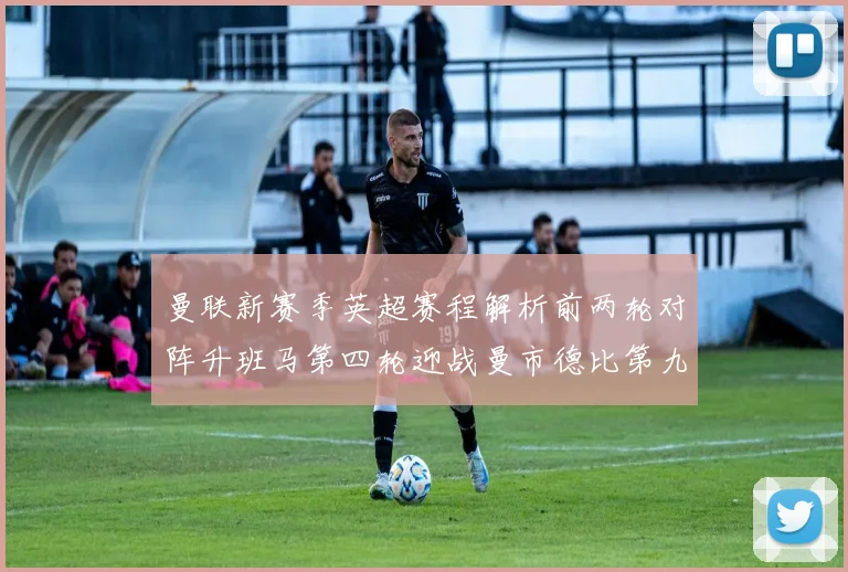 曼联新赛季英超赛程解析前两轮对阵升班马第四轮迎战曼市德比第九轮挑战蓝军
