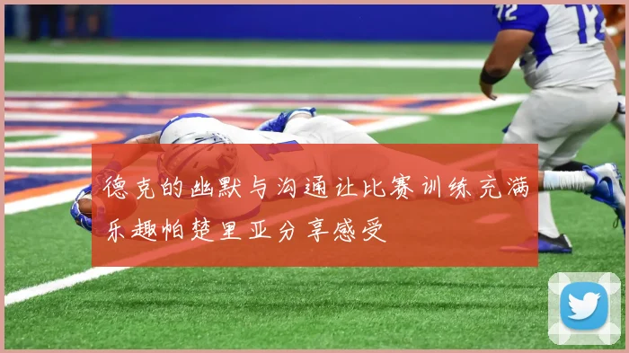 德克的幽默与沟通让比赛训练充满乐趣帕楚里亚分享感受