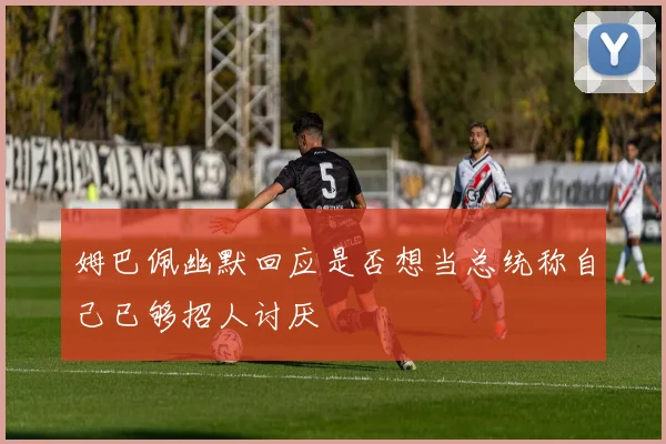 姆巴佩幽默回应是否想当总统称自己已够招人讨厌