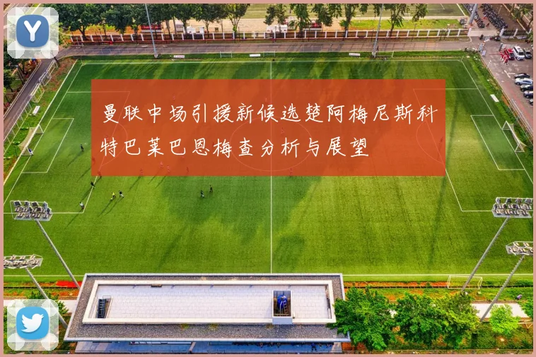 曼联中场引援新候选楚阿梅尼斯科特巴莱巴恩梅查分析与展望