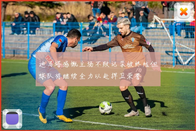 迪马塔感慨主场不败记录被终结但球队将继续全力以赴捍卫荣誉