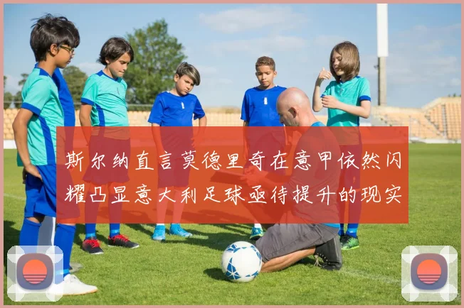 斯尔纳直言莫德里奇在意甲依然闪耀凸显意大利足球亟待提升的现实问题